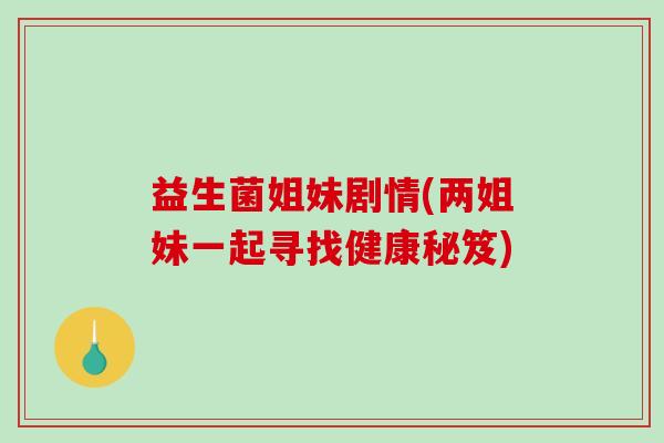 益生菌姐妹剧情(两姐妹一起寻找健康秘笈)