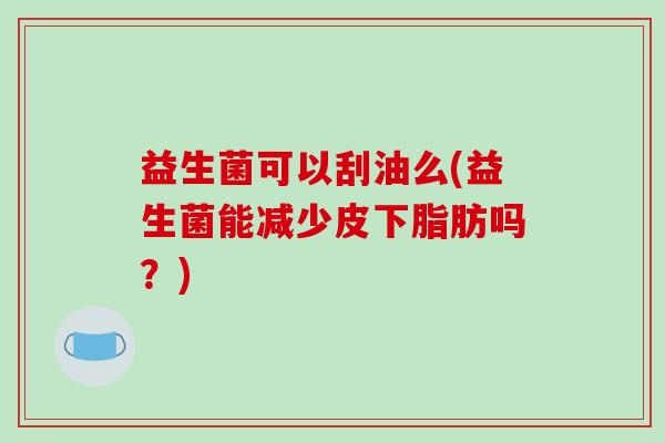 益生菌可以刮油么(益生菌能减少皮下脂肪吗？)