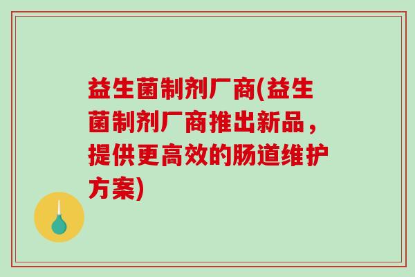 益生菌制剂厂商(益生菌制剂厂商推出新品，提供更高效的肠道维护方案)