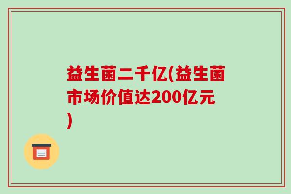 益生菌二千亿(益生菌市场价值达200亿元) 益生菌二千亿(益生菌市场价值达200亿元)
