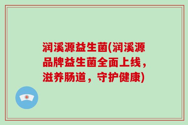 润溪源益生菌(润溪源品牌益生菌全面上线，滋养肠道，守护健康)
