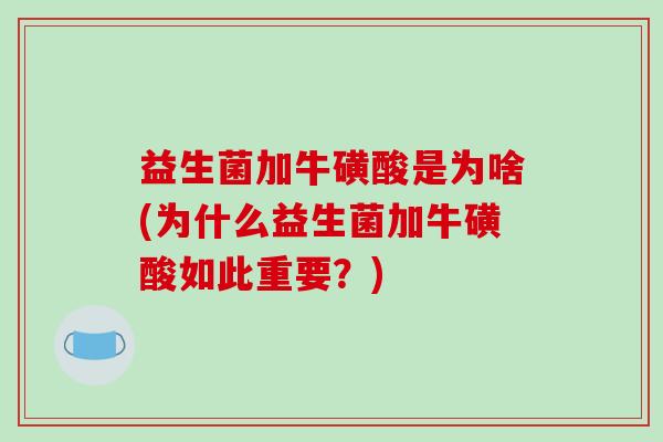 益生菌加牛磺酸是为啥(为什么益生菌加牛磺酸如此重要？)