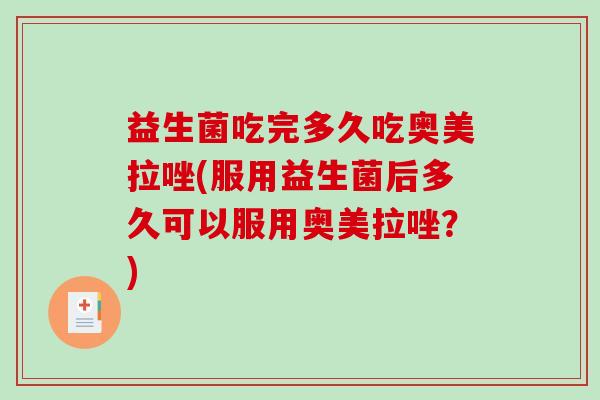 益生菌吃完多久吃奥美拉唑(服用益生菌后多久可以服用奥美拉唑？)