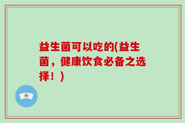 益生菌可以吃的(益生菌,健康饮食必备之选择!) 益生菌可以吃的(益生菌,健康饮食必备之选择!)