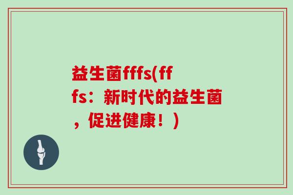 益生菌fffs(fffs：新时代的益生菌，促进健康！)