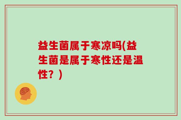 益生菌属于寒凉吗(益生菌是属于寒性还是温性？)