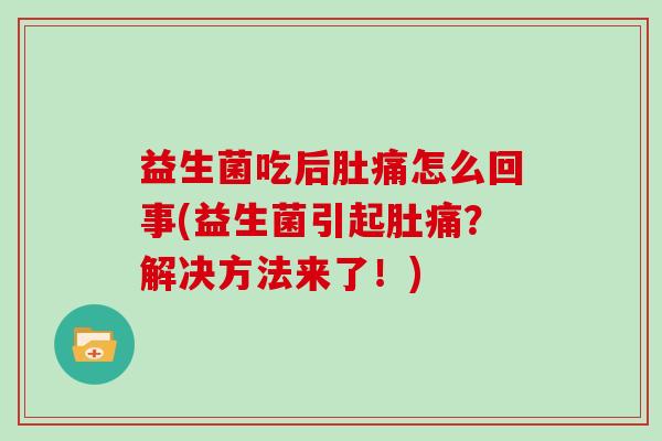 益生菌吃后肚痛怎么回事(益生菌引起肚痛?解决方法来了!) 益生菌吃后肚痛怎么回事(益生菌引起肚痛?解决方法来了!)