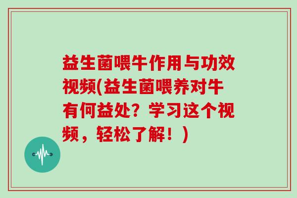 益生菌喂牛作用与功效视频(益生菌喂养对牛有何益处?学习这个视频,轻松了解!) 益生菌喂牛作用与功效视频(益生菌喂养对牛有何益处?学习这个视频,轻松了解!)