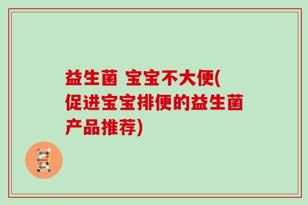 益生菌 宝宝不大便(促进宝宝排便的益生菌产品推荐)