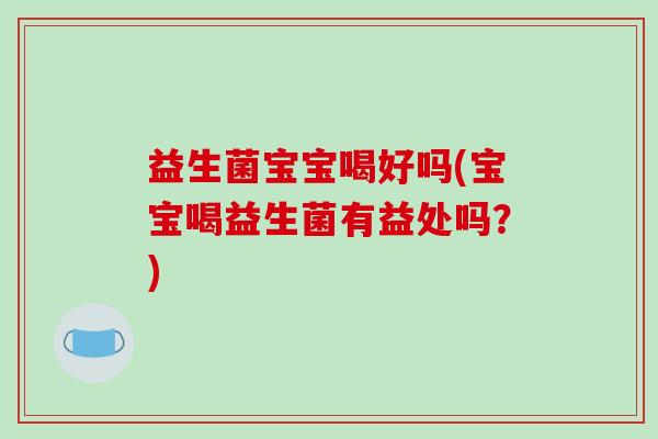 益生菌宝宝喝好吗(宝宝喝益生菌有益处吗?) 益生菌宝宝喝好吗(宝宝喝益生菌有益处吗?)