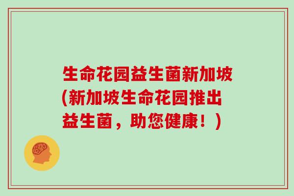 生命花园益生菌新加坡(新加坡生命花园推出益生菌，助您健康！)