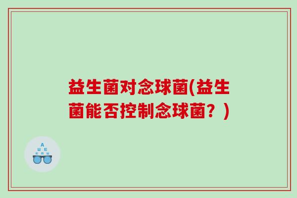 益生菌对念球菌(益生菌能否控制念球菌？)