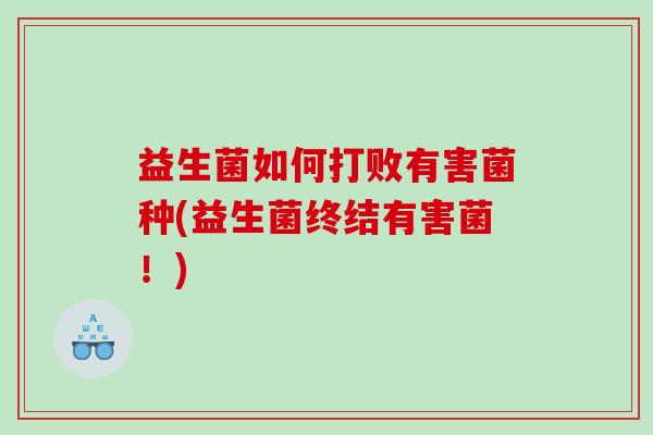 益生菌如何打败有害菌种(益生菌终结有害菌！)