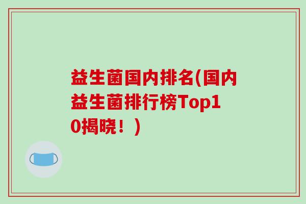 益生菌国内排名(国内益生菌排行榜Top10揭晓!) 益生菌国内排名(国内益生菌排行榜Top10揭晓!)