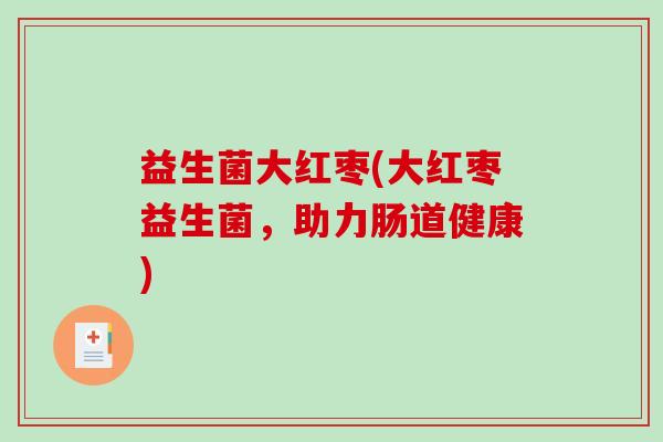 益生菌大红枣(大红枣益生菌，助力肠道健康)