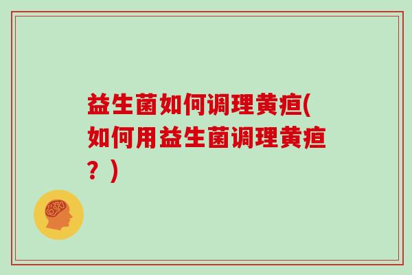 益生菌如何调理黄疸(如何用益生菌调理黄疸？)