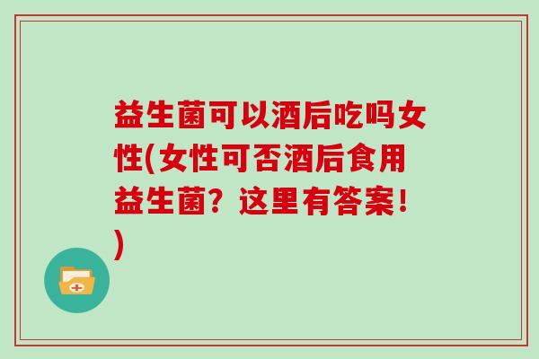 益生菌可以酒后吃吗女性(女性可否酒后食用益生菌？这里有答案！)