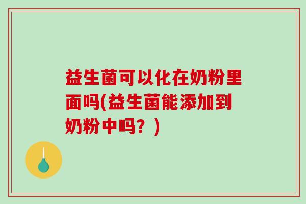 益生菌可以化在奶粉里面吗(益生菌能添加到奶粉中吗？)