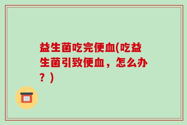 益生菌吃完便血(吃益生菌引致便血，怎么办？)