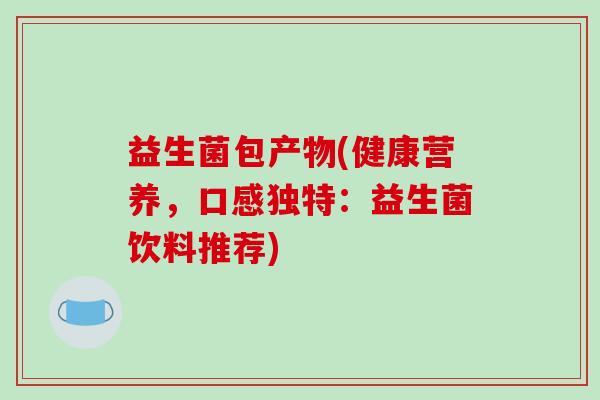 益生菌包产物(健康营养，口感独特：益生菌饮料推荐)