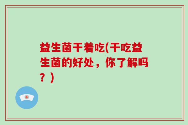 益生菌干着吃(干吃益生菌的好处，你了解吗？)