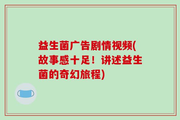 益生菌广告剧情视频(故事感十足！讲述益生菌的奇幻旅程)