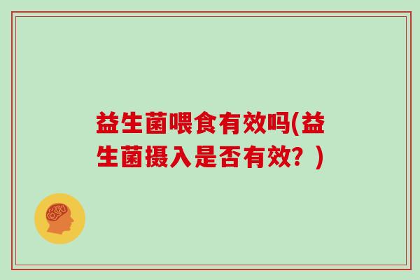 益生菌喂食有效吗(益生菌摄入是否有效?) 益生菌喂食有效吗(益生菌摄入是否有效?)