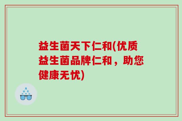 益生菌天下仁和(优质益生菌品牌仁和,助您健康无忧) 益生菌天下仁和(优质益生菌品牌仁和,助您健康无忧)