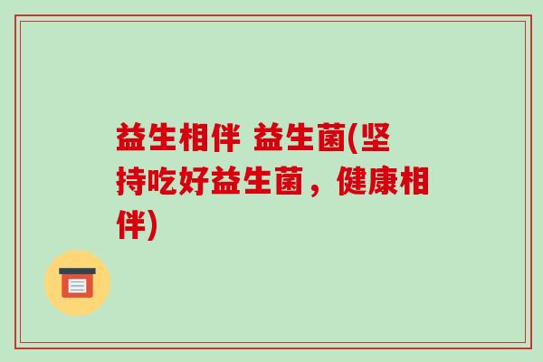 益生相伴 益生菌(坚持吃好益生菌,健康相伴) 益生相伴 益生菌(坚持吃好益生菌,健康相伴)