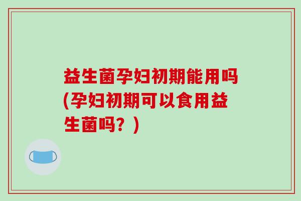 益生菌孕妇初期能用吗(孕妇初期可以食用益生菌吗?) 益生菌孕妇初期能用吗(孕妇初期可以食用益生菌吗?)