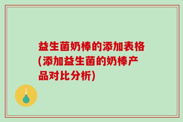 益生菌奶棒的添加表格(添加益生菌的奶棒产品对比分析)