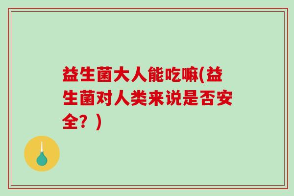 益生菌大人能吃嘛(益生菌对人类来说是否安全？)