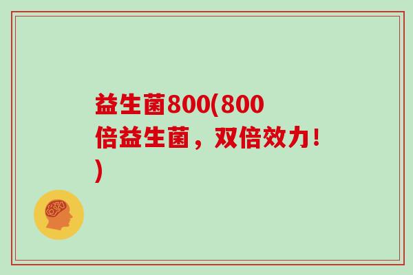 益生菌800(800倍益生菌，双倍效力！)