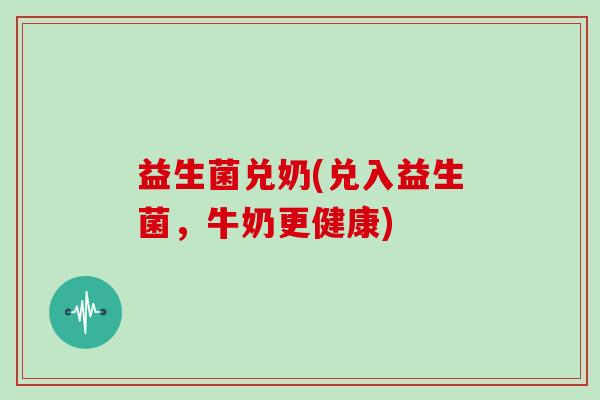 益生菌兑奶(兑入益生菌，牛奶更健康)