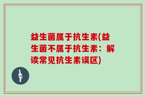 益生菌属于抗生素(益生菌不属于抗生素：解读常见抗生素误区)