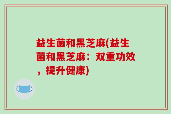 益生菌和黑芝麻(益生菌和黑芝麻：双重功效，提升健康)