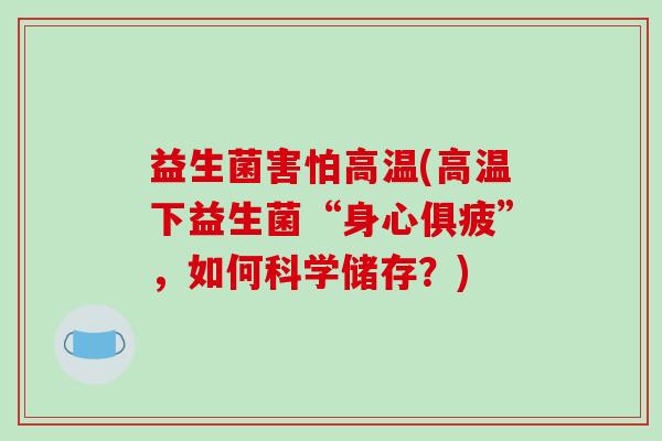 益生菌害怕高温(高温下益生菌“身心俱疲”,如何科学储存?) 益生菌害怕高温(高温下益生菌“身心俱疲”,如何科学储存?)