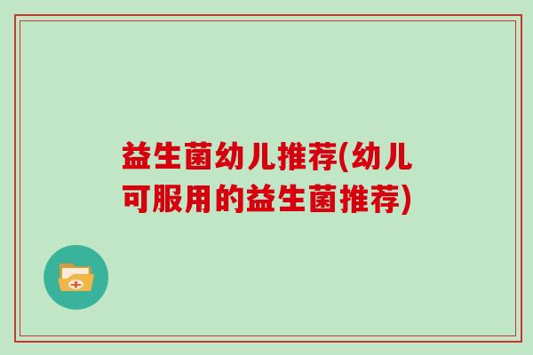 益生菌幼儿推荐(幼儿可服用的益生菌推荐)