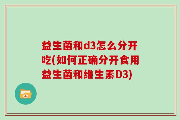 益生菌和d3怎么分开吃(如何正确分开食用益生菌和维生素D3) 益生菌和d3怎么分开吃(如何正确分开食用益生菌和维生素D3)