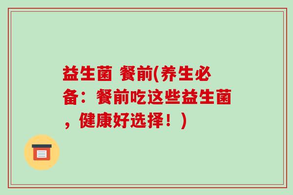 益生菌 餐前(养生必备：餐前吃这些益生菌，健康好选择！)