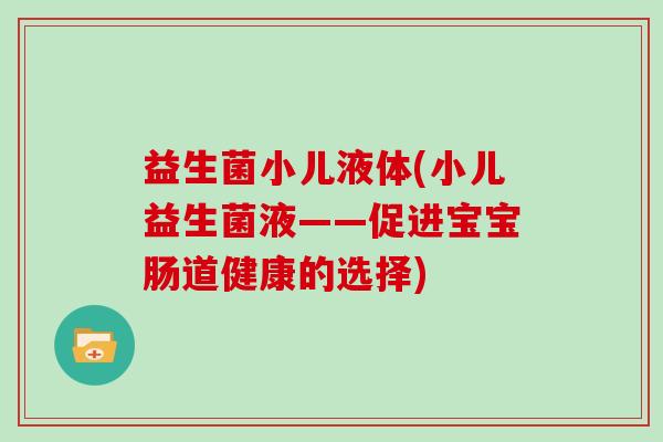 益生菌小儿液体(小儿益生菌液——促进宝宝肠道健康的选择)