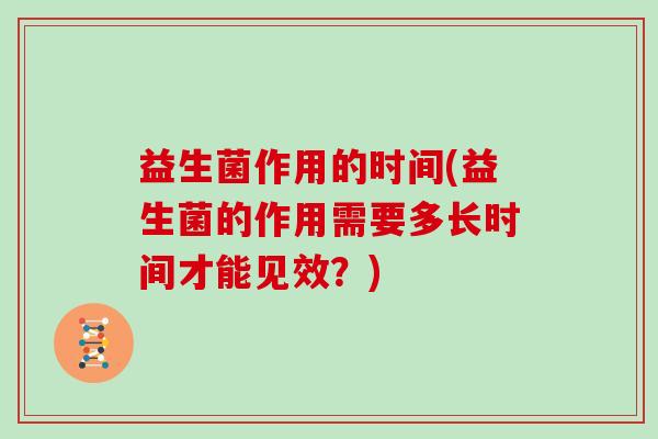 益生菌作用的时间(益生菌的作用需要多长时间才能见效?) 益生菌作用的时间(益生菌的作用需要多长时间才能见效?)