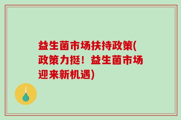 益生菌市场扶持政策(政策力挺！益生菌市场迎来新机遇)