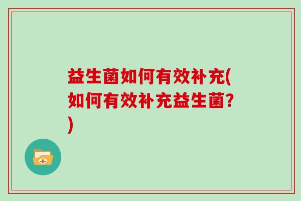 益生菌如何有效补充(如何有效补充益生菌?) 益生菌如何有效补充(如何有效补充益生菌?)