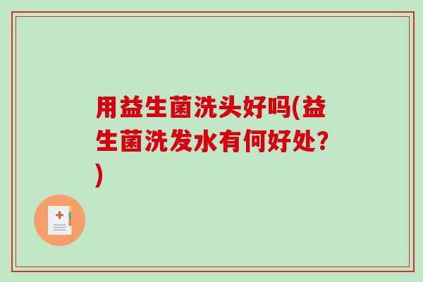 用益生菌洗头好吗(益生菌洗发水有何好处？)