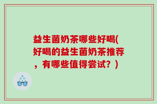 益生菌奶茶哪些好喝(好喝的益生菌奶茶推荐，有哪些值得尝试？)