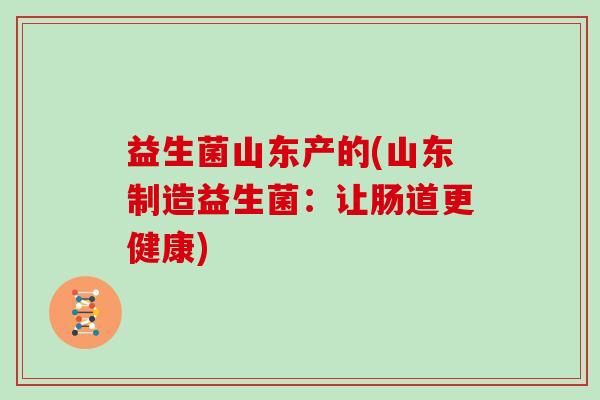 益生菌山东产的(山东制造益生菌：让肠道更健康)