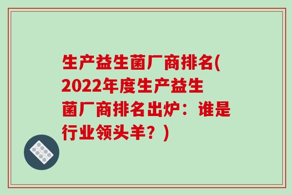 生产益生菌厂商排名(2022年度生产益生菌厂商排名出炉：谁是行业领头羊？)