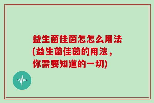 益生菌佳茵怎怎么用法(益生菌佳茵的用法，你需要知道的一切)