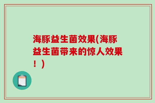 海豚益生菌效果(海豚益生菌带来的惊人效果！)